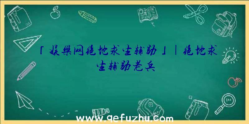 「娱乐网绝地求生辅助」|绝地求生辅助老兵